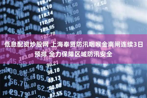 低息配资炒股网 上海奉贤防汛咽喉金南闸连续3日预排 全力保障区域防汛安全