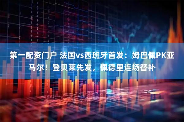 第一配资门户 法国vs西班牙首发：姆巴佩PK亚马尔！登贝莱先发，佩德里连场替补