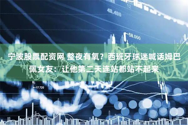 宁波股票配资网 整夜有氧？西班牙球迷喊话姆巴佩女友：让他第二天连站都站不起来