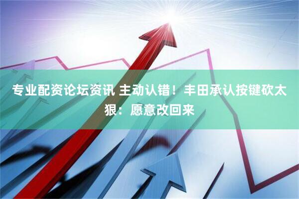 专业配资论坛资讯 主动认错!丰田承认按键砍太狠:愿意改回来