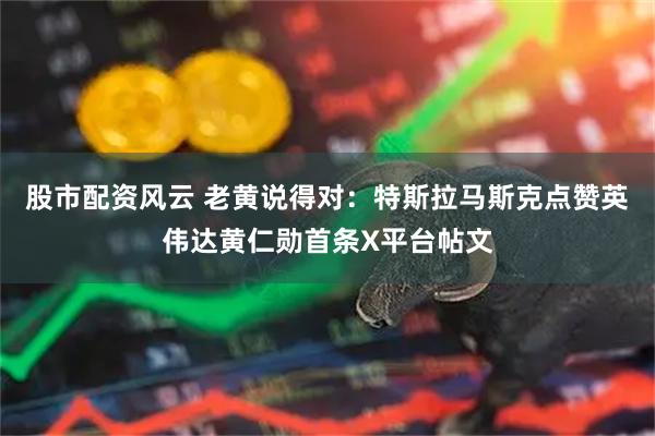 股市配资风云 老黄说得对：特斯拉马斯克点赞英伟达黄仁勋首条X平台帖文