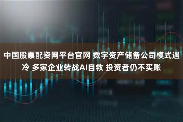 中国股票配资网平台官网 数字资产储备公司模式遇冷 多家企业转战AI自救 投资者仍不买账