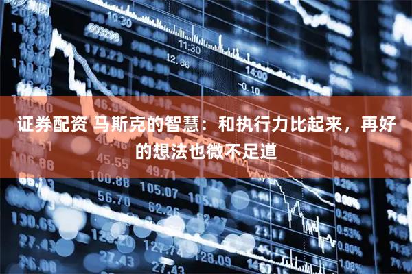 证券配资 马斯克的智慧：和执行力比起来，再好的想法也微不足道