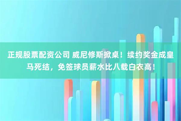 正规股票配资公司 威尼修斯掀桌！续约奖金成皇马死结，免签球员薪水比八载白衣高！