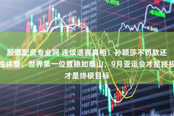 股票配资专业网 连续退赛真相！孙颖莎不罚款还战略性休整，世界第一位置稳如泰山，9月亚运会才是终极目标