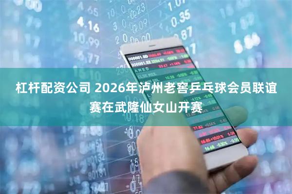 杠杆配资公司 2026年泸州老窖乒乓球会员联谊赛在武隆仙女山开赛