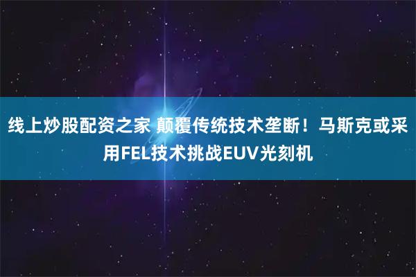 线上炒股配资之家 颠覆传统技术垄断！马斯克或采用FEL技术挑战EUV光刻机