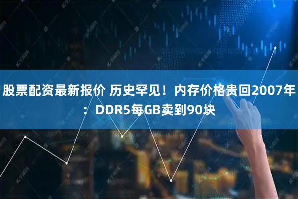 股票配资最新报价 历史罕见！内存价格贵回2007年：DDR5每GB卖到90块
