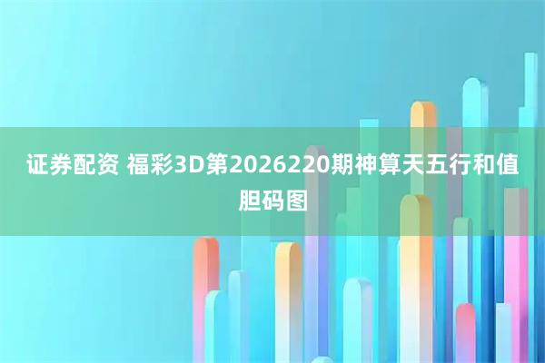 证券配资 福彩3D第2026220期神算天五行和值胆码图