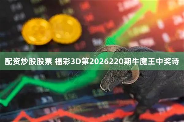 配资炒股股票 福彩3D第2026220期牛魔王中奖诗