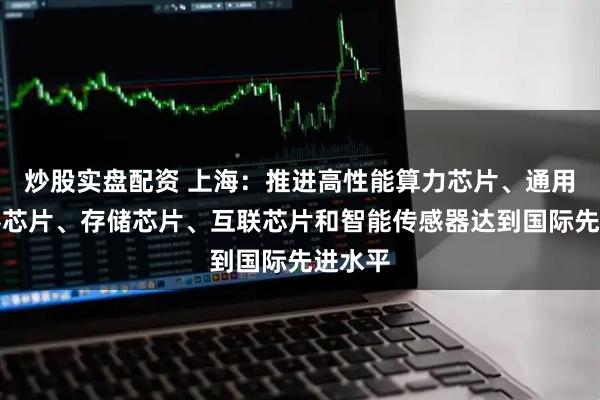 炒股实盘配资 上海：推进高性能算力芯片、通用处理器芯片、存储芯片、互联芯片和智能传感器达到国际先进水平