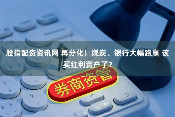 股指配资资讯网 再分化！煤炭、银行大幅跑赢 该买红利资产了？