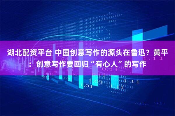 湖北配资平台 中国创意写作的源头在鲁迅？黄平：创意写作要回归“有心人”的写作