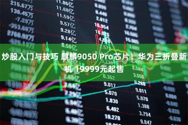 炒股入门与技巧 麒麟9050 Pro芯片!华为三折叠新机 19999元起售