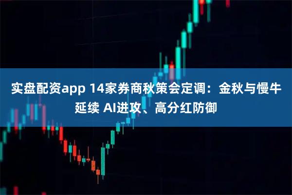 实盘配资app 14家券商秋策会定调：金秋与慢牛延续 AI进攻、高分红防御