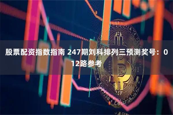 股票配资指数指南 247期刘科排列三预测奖号:012路参考