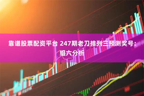 靠谱股票配资平台 247期老刀排列三预测奖号：组六分析