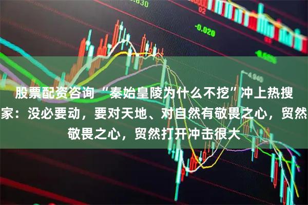 股票配资咨询 “秦始皇陵为什么不挖”冲上热搜，文物修复专家：没必要动，要对天地、对自然有敬畏之心，贸然打开冲击很大