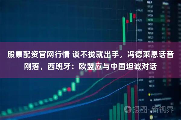 股票配资官网行情 谈不拢就出手，冯德莱恩话音刚落，西班牙：欧盟应与中国坦诚对话
