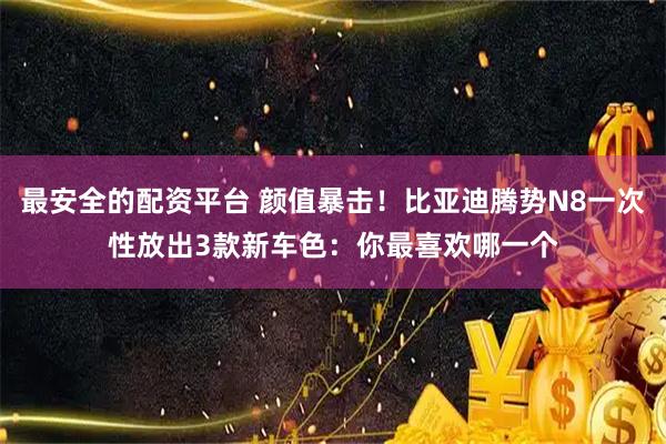 最安全的配资平台 颜值暴击！比亚迪腾势N8一次性放出3款新车色：你最喜欢哪一个