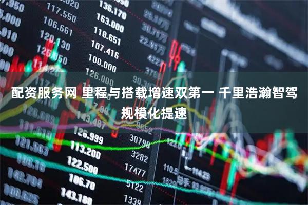 配资服务网 里程与搭载增速双第一 千里浩瀚智驾规模化提速