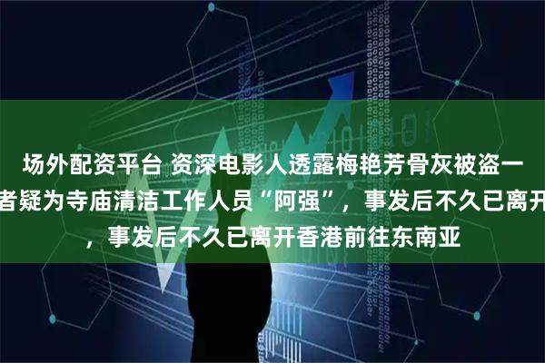 场外配资平台 资深电影人透露梅艳芳骨灰被盗一事新进展：盗窃者疑为寺庙清洁工作人员“阿强”，事发后不久已离开香港前往东南亚
