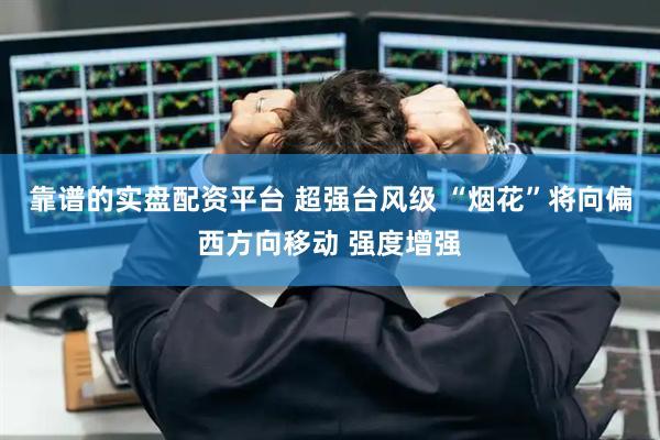 靠谱的实盘配资平台 超强台风级 “烟花”将向偏西方向移动 强度增强