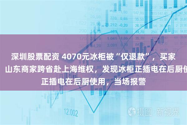 深圳股票配资 4070元冰柜被“仅退款”，买家称已就地销毁；山东商家跨省赴上海维权，发现冰柜正插电在后厨使用，当场报警
